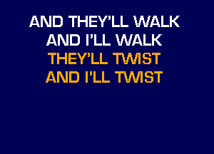AND THEY'LL W QLK
AND I'LL WALK
THEY'LL TWIST

AND I'LL TIMST