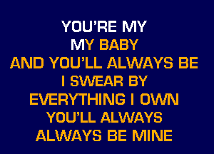 YOU'RE MY
MY BABY

AND YOU'LL ALWAYS BE
I SWEAR BY

EVERYTHING I OWN
YOU'LL ALWAYS

ALWAYS BE MINE