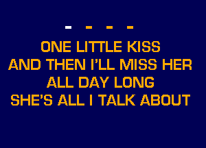 ONE LITI'LE KISS
AND THEN I'LL MISS HER
ALL DAY LONG
SHE'S ALL I TALK ABOUT