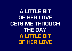 A LITTLE BIT
OF HER LOVE
GETS ME THROUGH
THE DAY
A LITTLE BIT

OF HER LOVE l