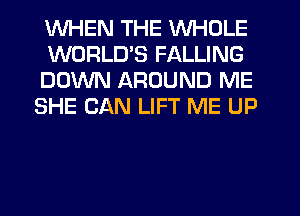 WHEN THE WHOLE

WORLD'S FALLING
DOWN AROUND ME
SHE CAN LIFT ME UP