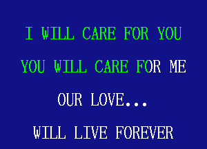 I WILL CARE FOR YOU
YOU WILL CARE FOR ME
OUR LOVE. . .

WILL LIVE FOREVER