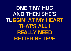 ONE TINY HUG
AND THEN SHE'S
TUGGIN' AT MY HEART
THAT'S ALL I
REALLY NEED
BETTER BELIEVE