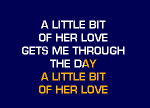 A LITTLE BIT
OF HER LOVE
GETS ME THROUGH
THE DAY
A LITTLE BIT

OF HER LOVE l