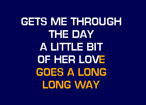 GETS ME THROUGH
THE DAY
A LI'I'I'LE BIT

OF HER LOVE
GOES A LONG
LONG WAY