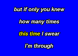 but if only you knew
how many times

this time Iswear

I'm through