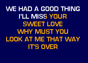 WE HAD A GOOD THING
I'LL MISS YOUR
SWEET LOVE
WHY MUST YOU
LOOK AT ME THAT WAY
ITS OVER