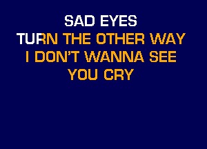 SAD EYES
TURN THE OTHER WAY
I DON'T WANNA SEE

YOU CRY