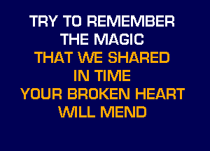 TRY TO REMEMBER
THE MAGIC
THAT WE SHARED
IN TIME
YOUR BROKEN HEART
WILL MEND