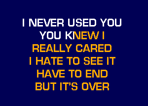 I NEVER USED YOU
YOU KNEWI
REALLY CARED
I HATE TO SEE IT
HAVE TO END
BUT ITS OVER