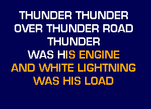 THUNDER THUNDER
OVER THUNDER ROAD
THUNDER
WAS HIS ENGINE
AND WHITE LIGHTNING
WAS HIS LOAD