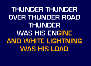 THUNDER THUNDER
OVER THUNDER ROAD
THUNDER
WAS HIS ENGINE
AND WHITE LIGHTNING
WAS HIS LOAD