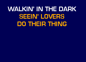 WALKIN' IN THE DARK
SEEIN' LOVERS
DO THEIR THING