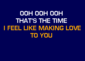 00H 00H 00H
THAT'S THE TIME
I FEEL LIKE MAKING LOVE
TO YOU