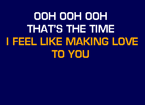 00H 00H 00H
THAT'S THE TIME
I FEEL LIKE MAKING LOVE
TO YOU