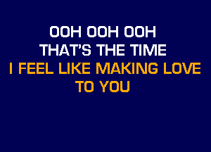 00H 00H 00H
THAT'S THE TIME
I FEEL LIKE MAKING LOVE
TO YOU