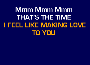 Mmm Mmm Mmm

THAT'S THE TIME
I FEEL LIKE MAKING LOVE
TO YOU