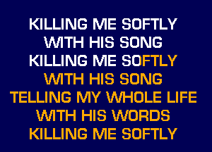 KILLING ME SOFTLY
WITH HIS SONG
KILLING ME SOFTLY
WITH HIS SONG
TELLING MY WHOLE LIFE
WITH HIS WORDS
KILLING ME SOFTLY