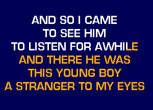 AND SO I CAME
TO SEE HIM
TO LISTEN FOR AW-IILE
AND THERE HE WAS
THIS YOUNG BUY
A STRANGER TO MY EYES