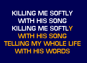 KILLING ME SOFTLY
WITH HIS SONG
KILLING ME SOFTLY
WITH HIS SONG
TELLING MY WHOLE LIFE
WITH HIS WORDS