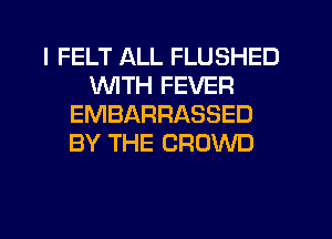 I FELT ALL FLUSHED
WTH FEVER
EMBARRASSED
BY THE CROWD