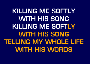 KILLING ME SOFTLY
WITH HIS SONG
KILLING ME SOFTLY
WITH HIS SONG
TELLING MY WHOLE LIFE
WITH HIS WORDS