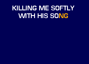KILLING ME SOFTLY
WITH HIS SONG