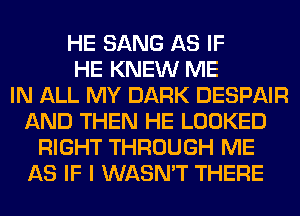 HE SANG AS IF
HE KNEW ME
IN ALL MY DARK DESPAIR
AND THEN HE LOOKED
RIGHT THROUGH ME
AS IF I WASN'T THERE