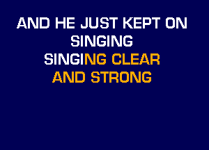 AND HE JUST KEPT 0N
SINGING
SINGING CLEAR

AND STRONG
