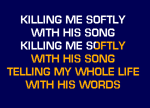 KILLING ME SOFTLY
WITH HIS SONG
KILLING ME SOFTLY
WITH HIS SONG
TELLING MY WHOLE LIFE
WITH HIS WORDS