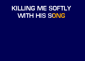 KILLING ME SOFTLY
WITH HIS SONG