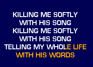 KILLING ME SOFTLY
WITH HIS SONG
KILLING ME SOFTLY
WITH HIS SONG
TELLING MY WHOLE LIFE
WITH HIS WORDS