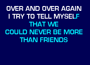 OVER AND OVER AGAIN
I TRY TO TELL MYSELF
THAT WE
COULD NEVER BE MORE
THAN FRIENDS