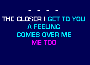 THE CLOSER I GET TO YOU
A FEELING
COMES OVER ME