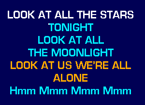 LOOK AT ALL THE STARS
TONIGHT
LOOK AT ALL
THE MOONLIGHT
LOOK AT US WERE ALL

ALONE
Hmm Mmm Mmm Mmm