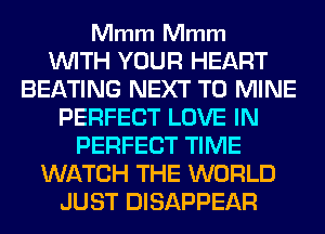 Mmm Mmm

WITH YOUR HEART
BEATING NEXT T0 MINE
PERFECT LOVE IN
PERFECT TIME
WATCH THE WORLD
JUST DISAPPEAR