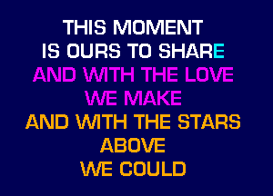 THIS MOMENT
IS OURS TO SHARE

AND WITH THE STARS
ABOVE
WE COULD