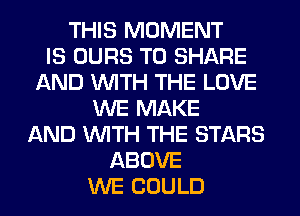 THIS MOMENT
IS OURS TO SHARE
AND WITH THE LOVE
WE MAKE
AND WITH THE STARS
ABOVE
WE COULD