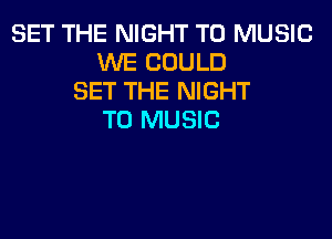 SET THE NIGHT T0 MUSIC
WE COULD
SET THE NIGHT

T0 MUSIC