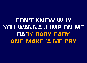 DON'T KN 0W WHY
YOU WANNA JUMP ON ME
BABY BABY BABY
AND MAKE 'A ME CRY