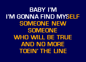 BABY I'M
I'M GONNA FIND MYSELF
SOMEONE NEW
SOMEONE
WHO WILL BE TRUE
AND NO MORE
TOEIN' THE LINE