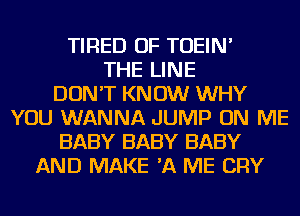 TIRED OF TOEIN'
THE LINE
DON'T KN 0W WHY
YOU WANNA JUMP ON ME
BABY BABY BABY
AND MAKE 'A ME CRY