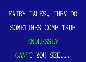 FAIRY TALES, THEY DO
SOMETIMES COME TRUE
ENDLESSLY
CAN, T YOU SEE. . .