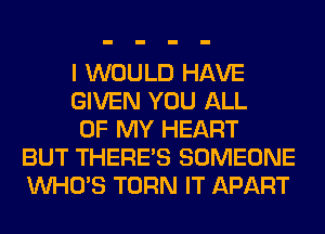 I WOULD HAVE
GIVEN YOU ALL
OF MY HEART
BUT THERE'S SOMEONE
WHO'S TURN IT APART