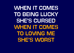 WHEN IT COMES
TO BEING LUCKY
SHE'S CURSED
WHEN IT COMES
TO LOVING ME
SHE'S WORST

g