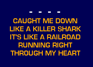 CAUGHT ME DOWN
LIKE A KILLER SHARK
ITS LIKE A RAILROAD

RUNNING RIGHT
THROUGH MY HEART