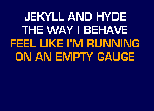 JEKYLL AND HYDE
THE WAY I BEHAVE
FEEL LIKE I'M RUNNING
ON AN EMPTY GAUGE