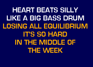 HEART BEATS SILLY
LIKE A BIG BASS DRUM
LOSING ALL EQUILIBRIUM
ITS SO HARD
IN THE MIDDLE OF
THE WEEK