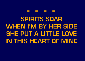 SPIRITS BOAR
WHEN I'M BY HER SIDE
SHE PUT A LITTLE LOVE
IN THIS HEART OF MINE