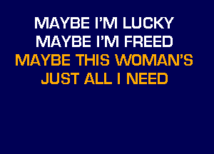 MAYBE I'M LUCKY
MAYBE I'M FREED
MAYBE THIS WOMAN'S
JUST ALL I NEED